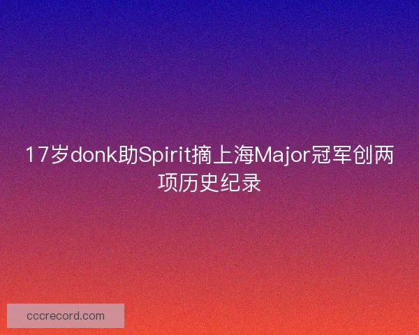 17岁donk助Spirit摘上海Major冠军创两项历史纪录
