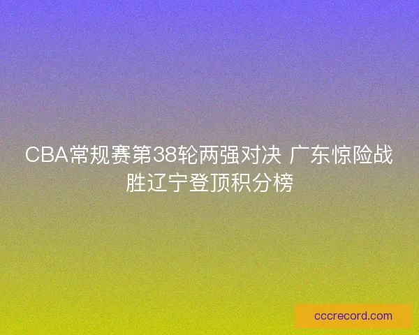 CBA常规赛第38轮两强对决 广东惊险战胜辽宁登顶积分榜
