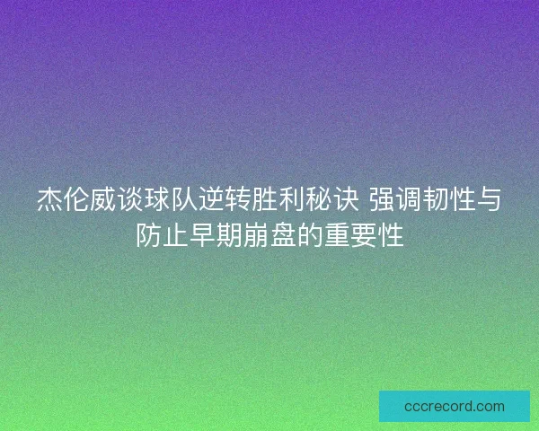 杰伦威谈球队逆转胜利秘诀 强调韧性与防止早期崩盘的重要性