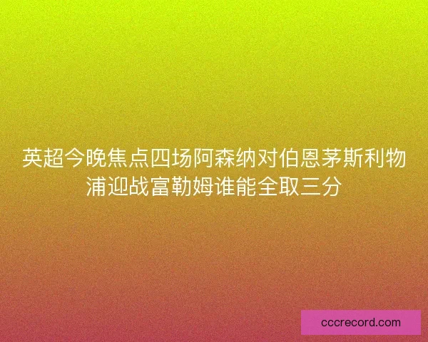 英超今晚焦点四场阿森纳对伯恩茅斯利物浦迎战富勒姆谁能全取三分
