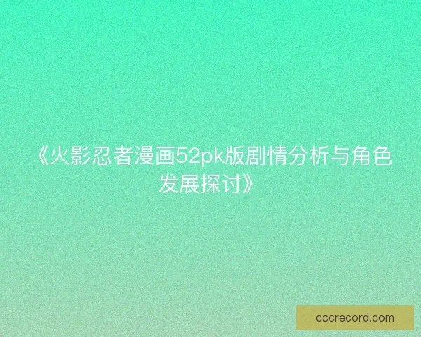 《火影忍者漫画52pk版剧情分析与角色发展探讨》