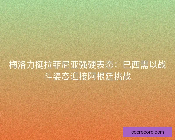 梅洛力挺拉菲尼亚强硬表态：巴西需以战斗姿态迎接阿根廷挑战
