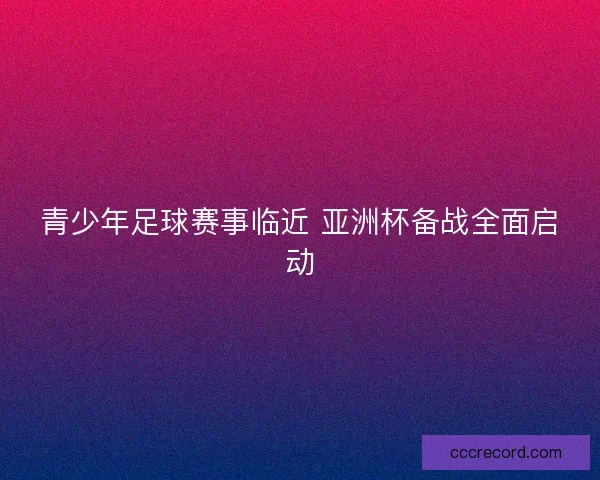 青少年足球赛事临近 亚洲杯备战全面启动