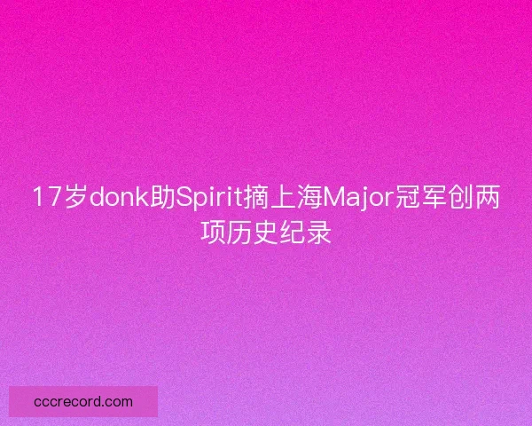 17岁donk助Spirit摘上海Major冠军创两项历史纪录