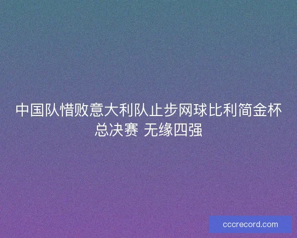 中国队惜败意大利队止步网球比利简金杯总决赛 无缘四强