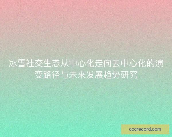 冰雪社交生态从中心化走向去中心化的演变路径与未来发展趋势研究