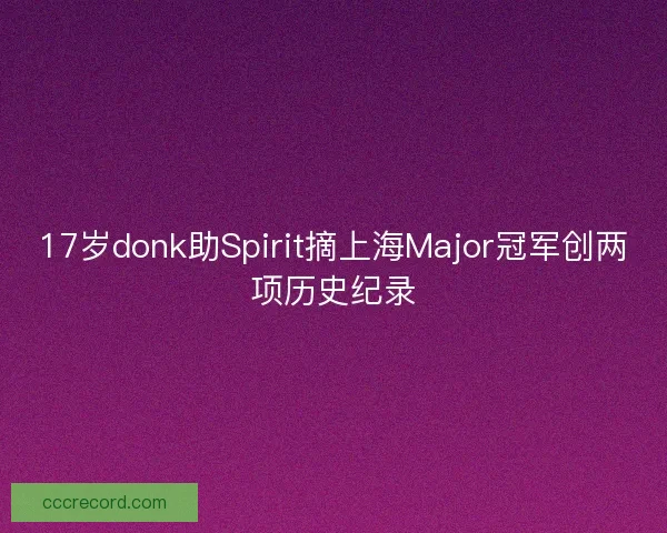 17岁donk助Spirit摘上海Major冠军创两项历史纪录