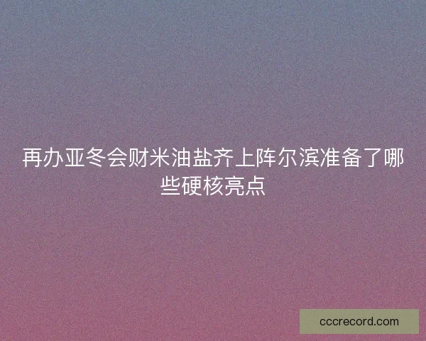 再办亚冬会财米油盐齐上阵尔滨准备了哪些硬核亮点