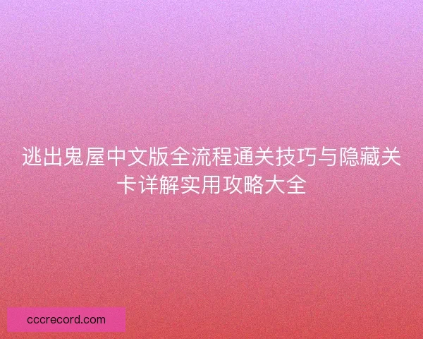 逃出鬼屋中文版全流程通关技巧与隐藏关卡详解实用攻略大全