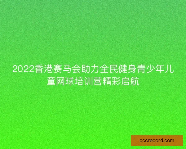 2022香港赛马会助力全民健身青少年儿童网球培训营精彩启航