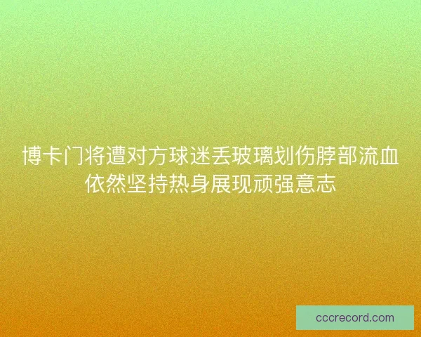博卡门将遭对方球迷丢玻璃划伤脖部流血依然坚持热身展现顽强意志