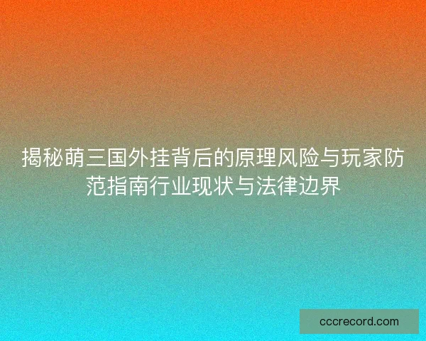 揭秘萌三国外挂背后的原理风险与玩家防范指南行业现状与法律边界