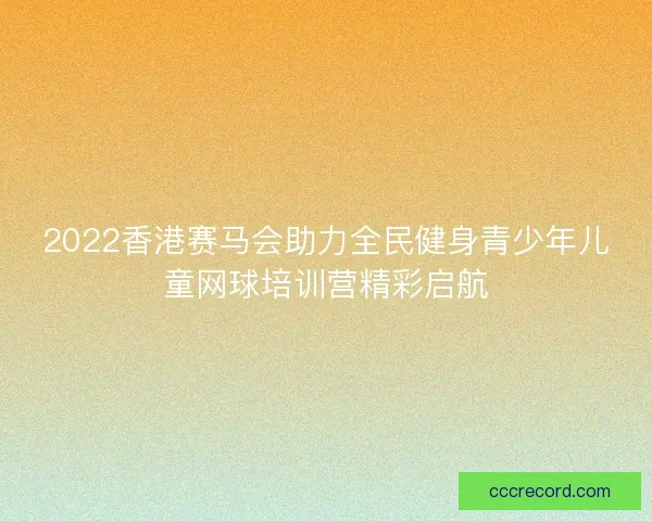 2022香港赛马会助力全民健身青少年儿童网球培训营精彩启航