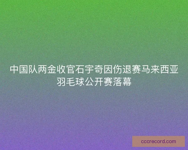 中国队两金收官石宇奇因伤退赛马来西亚羽毛球公开赛落幕