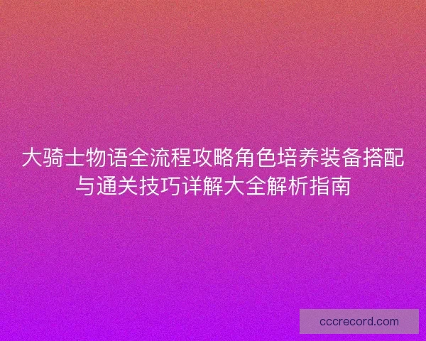 大骑士物语全流程攻略角色培养装备搭配与通关技巧详解大全解析指南