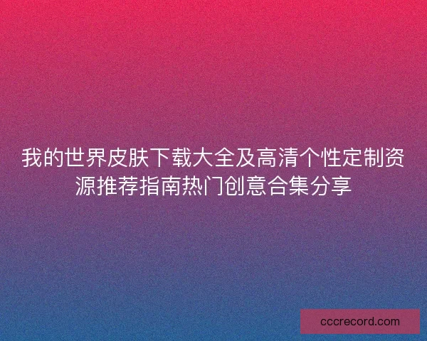 我的世界皮肤下载大全及高清个性定制资源推荐指南热门创意合集分享