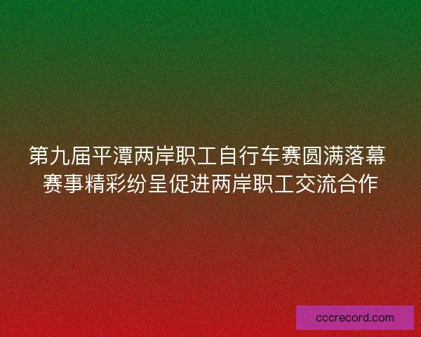 第九届平潭两岸职工自行车赛圆满落幕 赛事精彩纷呈促进两岸职工交流合作